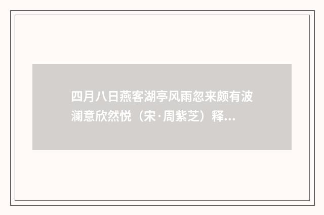 四月八日燕客湖亭风雨忽来颇有波澜意欣然悦（宋·周紫芝）释义及解释
