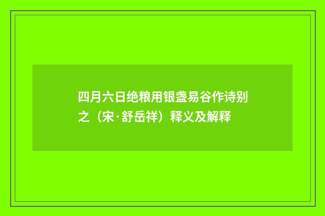 四月六日绝粮用银盏易谷作诗别之（宋·舒岳祥）释义及解释