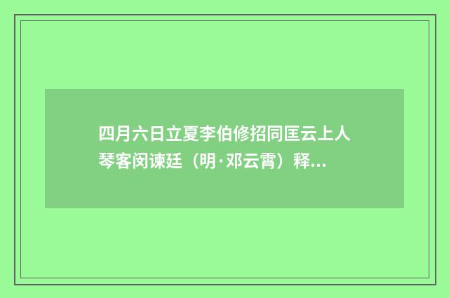 四月六日立夏李伯修招同匡云上人琴客闵谏廷（明·邓云霄）释义及解释