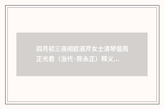 四月初三夜闻欧淑芹女士清琴偕周正光君（当代·陈永正）释义及解释