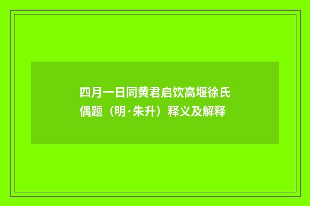 四月一日同黄君启饮高堰徐氏偶题（明·朱升）释义及解释