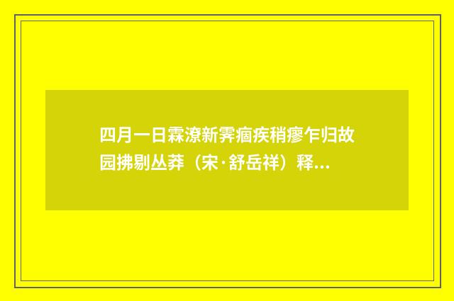 四月一日霖潦新霁痼疾稍瘳乍归故园拂剔丛莽（宋·舒岳祥）释义及解释