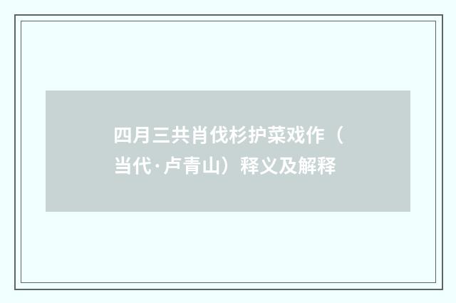 四月三共肖伐杉护菜戏作（当代·卢青山）释义及解释