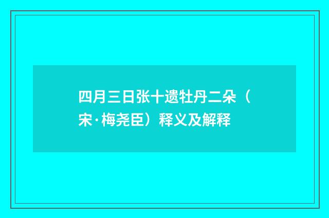 四月三日张十遗牡丹二朵（宋·梅尧臣）释义及解释