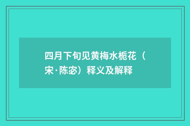 四月下旬见黄梅水栀花（宋·陈宓）释义及解释
