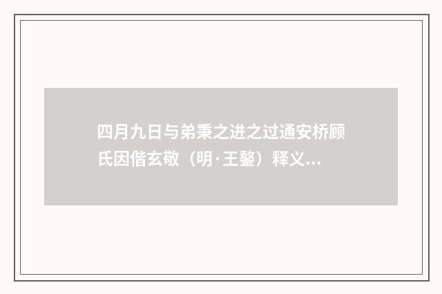 四月九日与弟秉之进之过通安桥顾氏因偕玄敬（明·王鏊）释义及解释
