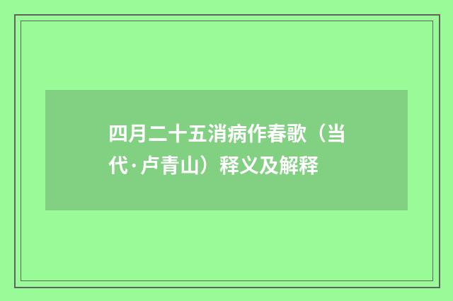 四月二十五消病作春歌（当代·卢青山）释义及解释