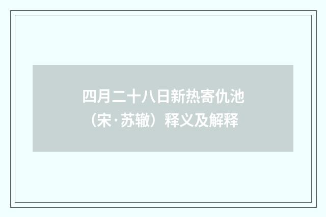 四月二十八日新热寄仇池（宋·苏辙）释义及解释