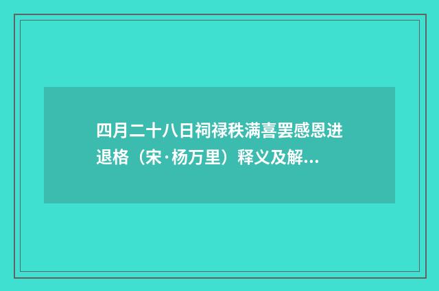 四月二十八日祠禄秩满喜罢感恩进退格（宋·杨万里）释义及解释