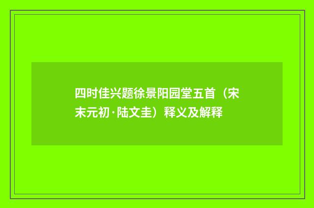 四时佳兴题徐景阳园堂五首（宋末元初·陆文圭）释义及解释