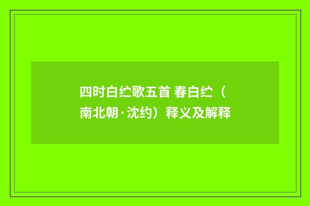 四时白纻歌五首 春白纻（南北朝·沈约）释义及解释