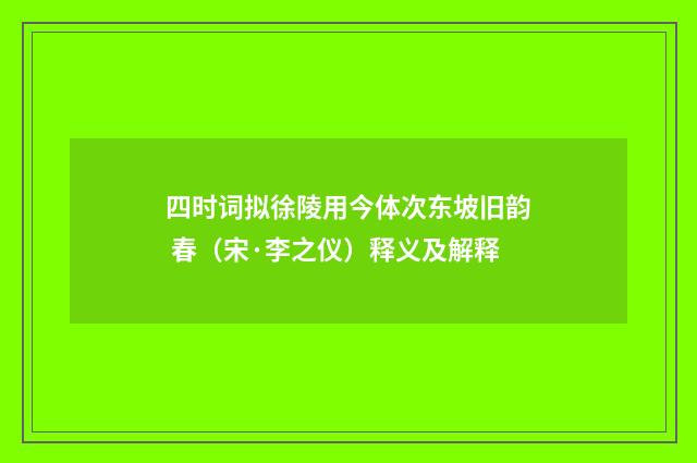 四时词拟徐陵用今体次东坡旧韵 春（宋·李之仪）释义及解释