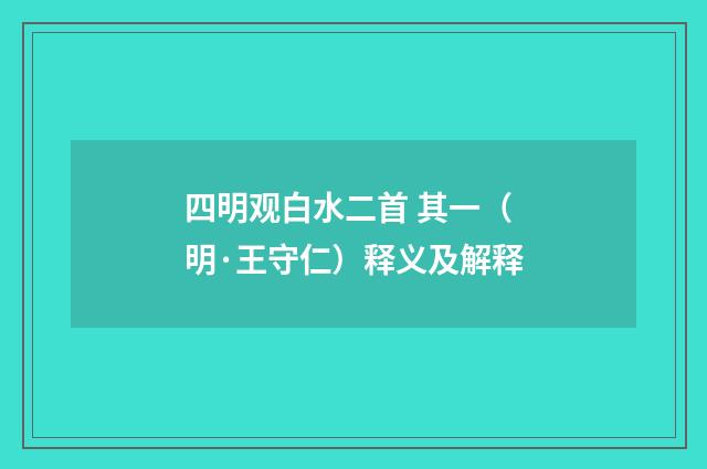 四明观白水二首 其一（明·王守仁）释义及解释