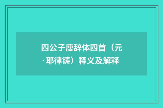 四公子廋辞体四首（元·耶律铸）释义及解释