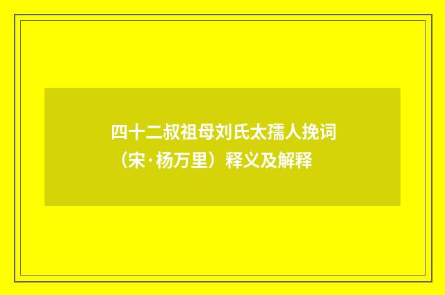 四十二叔祖母刘氏太孺人挽词（宋·杨万里）释义及解释