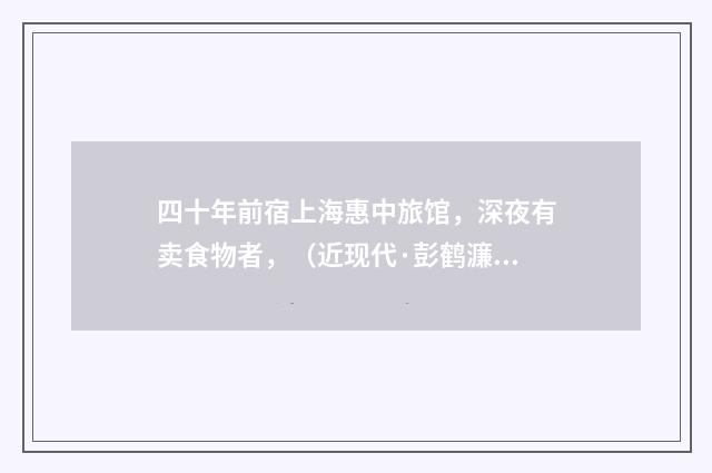 四十年前宿上海惠中旅馆，深夜有卖食物者，（近现代·彭鹤濂）释义及解释