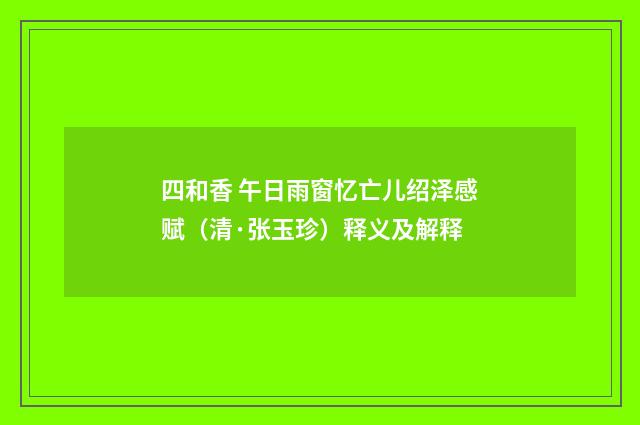 四和香 午日雨窗忆亡儿绍泽感赋（清·张玉珍）释义及解释