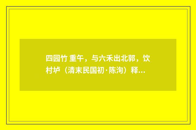 四园竹 重午，与六禾出北郭，饮村垆（清末民国初·陈洵）释义及解释
