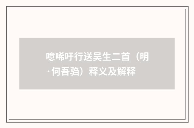 噫唏吁行送吴生二首（明·何吾驺）释义及解释
