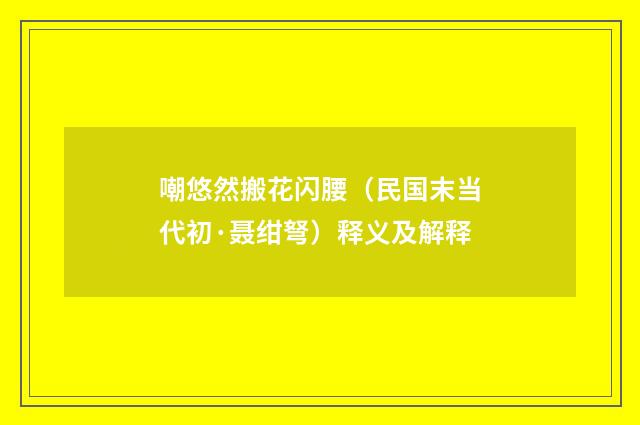 嘲悠然搬花闪腰（民国末当代初·聂绀弩）释义及解释