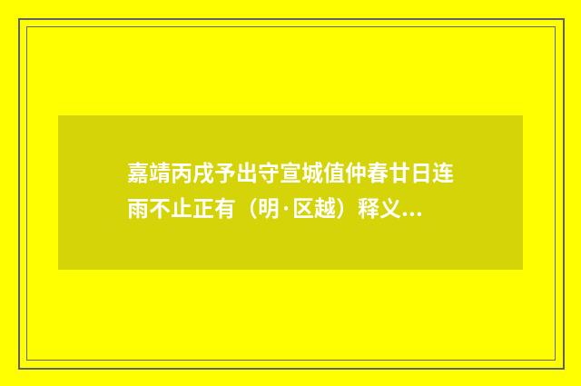 嘉靖丙戌予出守宣城值仲春廿日连雨不止正有（明·区越）释义及解释