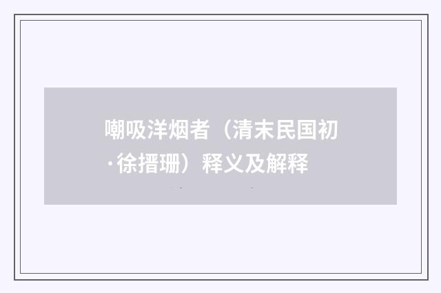 嘲吸洋烟者（清末民国初·徐搢珊）释义及解释