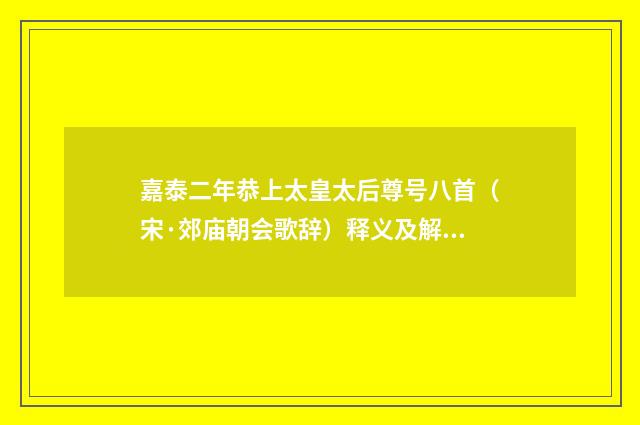 嘉泰二年恭上太皇太后尊号八首（宋·郊庙朝会歌辞）释义及解释