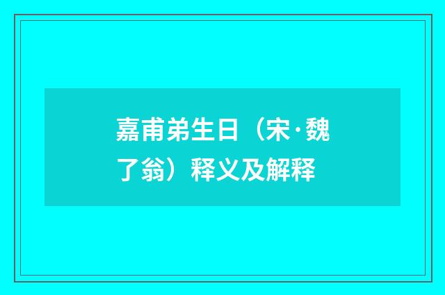 嘉甫弟生日（宋·魏了翁）释义及解释