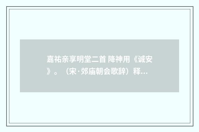 嘉祐亲享明堂二首 降神用《诚安》。（宋·郊庙朝会歌辞）释义及解释