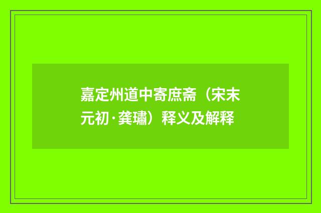 嘉定州道中寄庶斋（宋末元初·龚璛）释义及解释