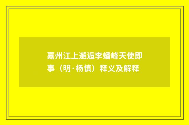 嘉州江上邂逅李蟠峰天使即事（明·杨慎）释义及解释
