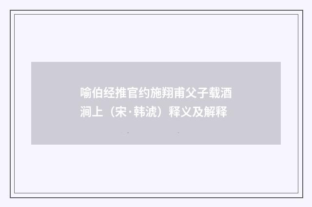 喻伯经推官约施翔甫父子载酒涧上（宋·韩淲）释义及解释