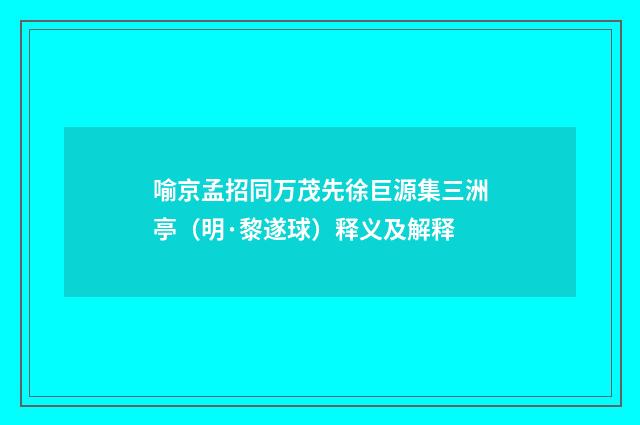 喻京孟招同万茂先徐巨源集三洲亭（明·黎遂球）释义及解释
