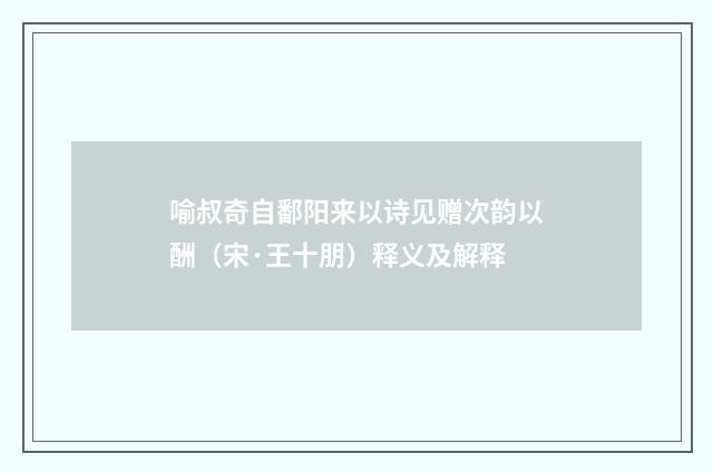 喻叔奇自鄱阳来以诗见赠次韵以酬（宋·王十朋）释义及解释