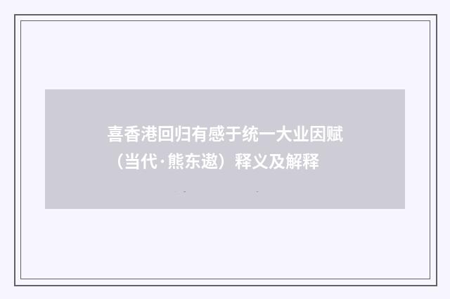 喜香港回归有感于统一大业因赋（当代·熊东遨）释义及解释