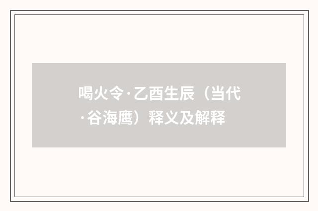 喝火令·乙酉生辰（当代·谷海鹰）释义及解释