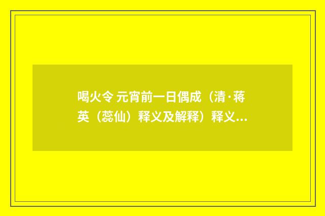 喝火令 元宵前一日偶成（清·蒋英（蕊仙）释义及解释）释义及解释