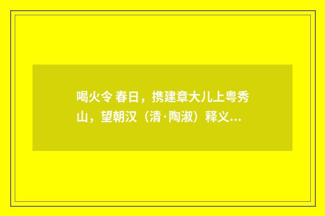 喝火令 春日，携建章大儿上粤秀山，望朝汉（清·陶淑）释义及解释