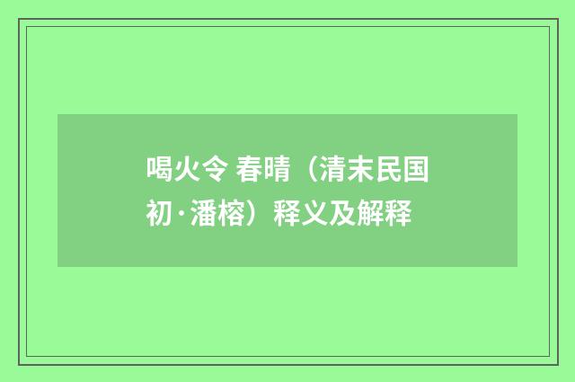 喝火令 春晴（清末民国初·潘榕）释义及解释