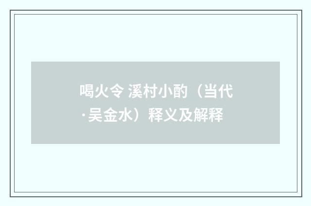 喝火令 溪村小酌（当代·吴金水）释义及解释