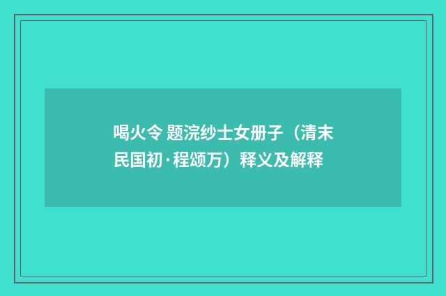 喝火令 题浣纱士女册子（清末民国初·程颂万）释义及解释