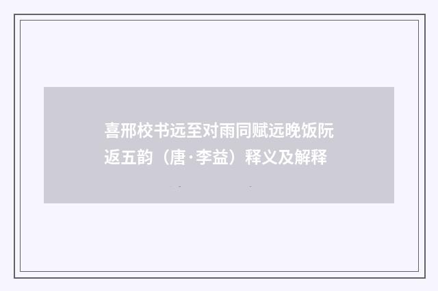 喜邢校书远至对雨同赋远晚饭阮返五韵（唐·李益）释义及解释