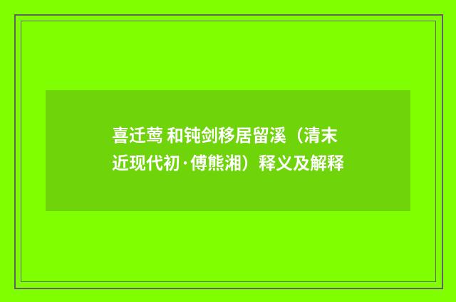 喜迁莺 和钝剑移居留溪（清末近现代初·傅熊湘）释义及解释