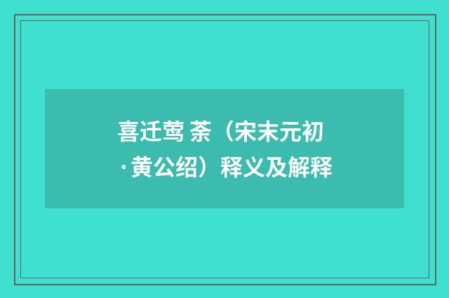 喜迁莺 荼（宋末元初·黄公绍）释义及解释