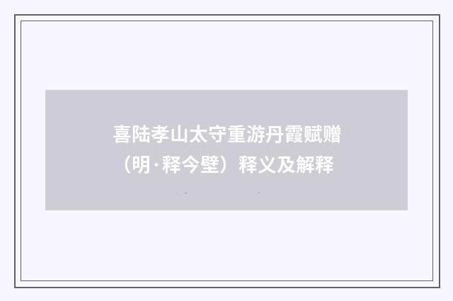 喜陆孝山太守重游丹霞赋赠（明·释今壁）释义及解释