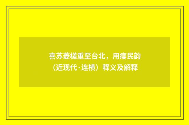 喜苏菱槎重至台北，用瘿民韵（近现代·连横）释义及解释