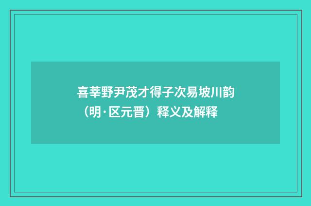 喜莘野尹茂才得子次易坡川韵（明·区元晋）释义及解释