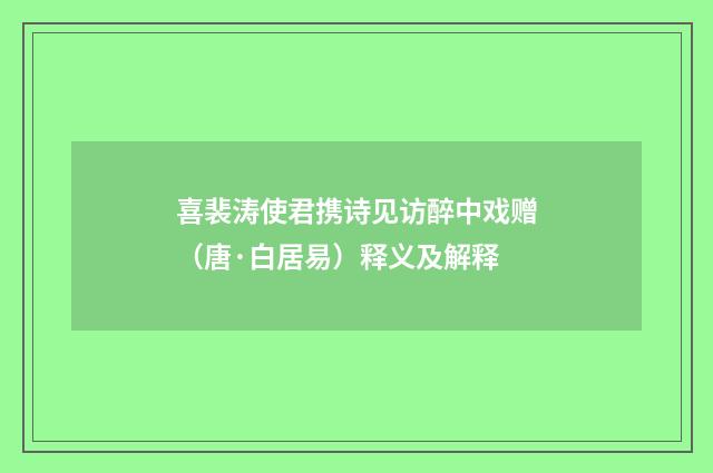 喜裴涛使君携诗见访醉中戏赠（唐·白居易）释义及解释