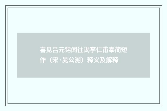 喜见吕元锡闻往谒李仁甫奉简短作（宋·晁公溯）释义及解释