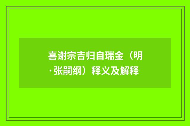 喜谢宗吉归自瑞金（明·张嗣纲）释义及解释